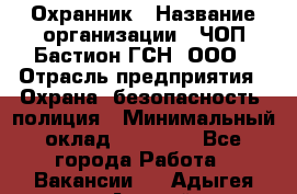 Охранник › Название организации ­ ЧОП Бастион-ГСН, ООО › Отрасль предприятия ­ Охрана, безопасность, полиция › Минимальный оклад ­ 24 000 - Все города Работа » Вакансии   . Адыгея респ.,Адыгейск г.